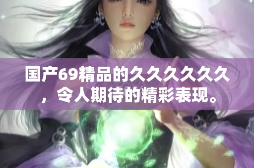 国产69精品的******，令人期待的精彩表现。