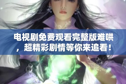 电视剧免费观看完整版难哄，超精彩剧情等你来追看！