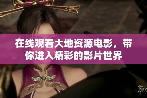 在线观看大地资源电影，带你进入精彩的影片世界