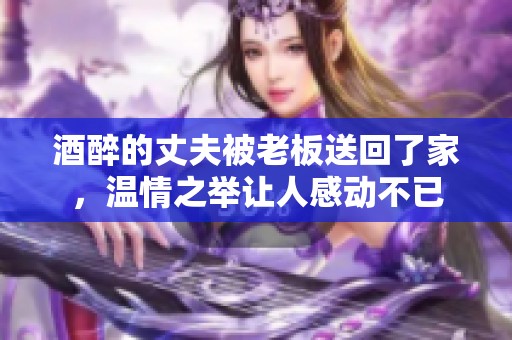 酒醉的丈夫被老板送回了家，温情之举让人感动不已