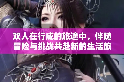 双人在行成的旅途中，伴随冒险与挑战共赴新的生活旅程