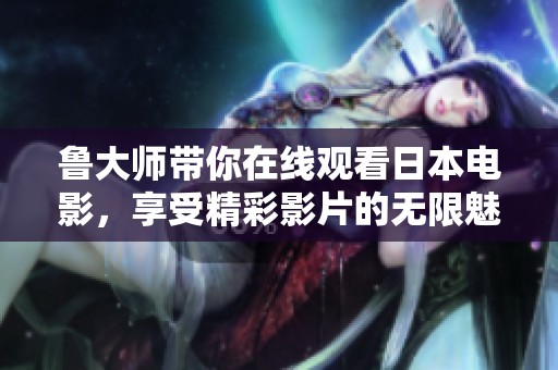 鲁大师带你在线观看日本电影，享受精彩影片的无限魅力与乐趣