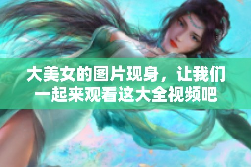 大美女的图片现身，让我们一起来观看这大全视频吧