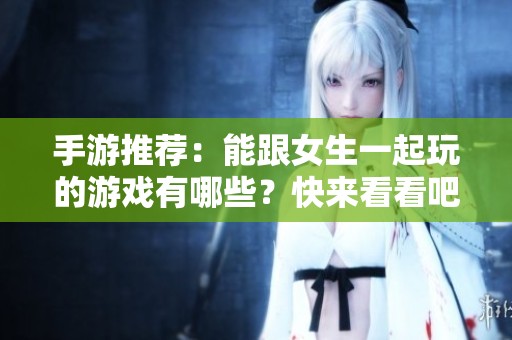 手游推荐：能跟女生一起玩的游戏有哪些？快来看看吧！