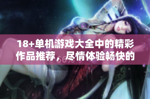 18+单机游戏大全中的精彩作品推荐，尽情体验畅快的游戏乐趣！