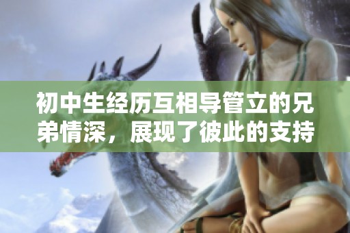 初中生经历互相导管立的兄弟情深，展现了彼此的支持与成长