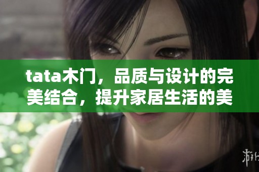 tata木门，品质与设计的完美结合，提升家居生活的美感与舒适度