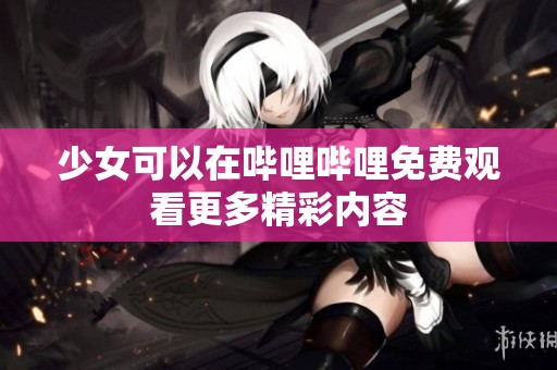 少女可以在哔哩哔哩免费观看更多精彩内容