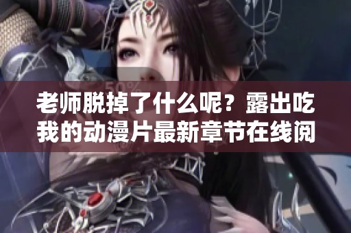 老师脱掉了什么呢？露出吃我的动漫片最新章节在线阅读方式揭秘