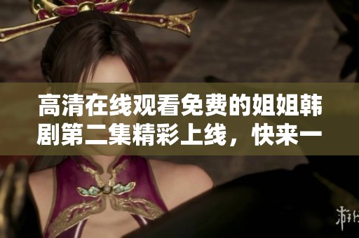 高清在线观看免费的姐姐韩剧第二集精彩上线，快来一起观看吧！