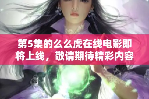 第5集的么么虎在线电影即将上线，敬请期待精彩内容的播出