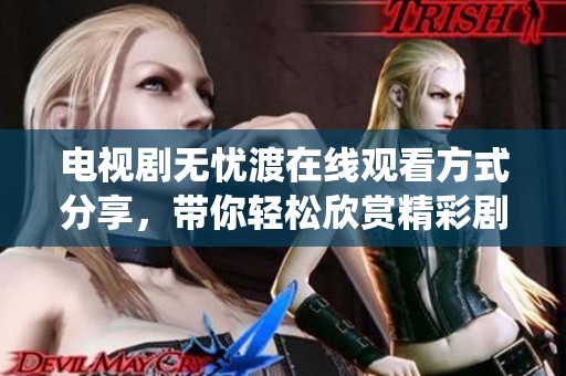电视剧无忧渡在线观看方式分享，带你轻松欣赏精彩剧情与演绎。