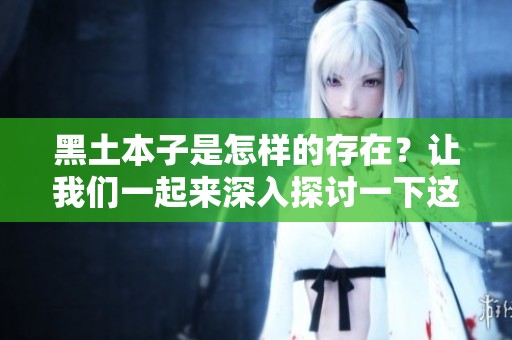 黑土本子是怎样的存在？让我们一起来深入探讨一下这个话题。