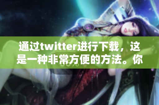 通过twitter进行下载，这是一种非常方便的方法。你可以轻松地获取所需内容。