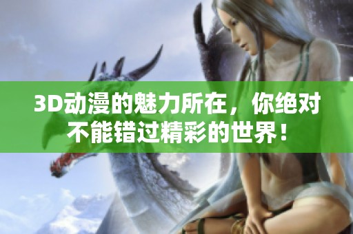 3D动漫的魅力所在，你绝对不能错过精彩的世界！