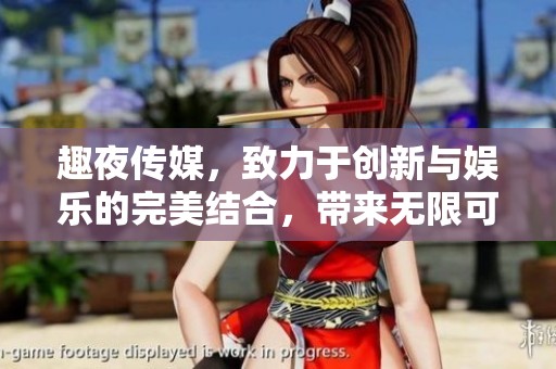趣夜传媒，致力于创新与娱乐的完美结合，带来无限可能的精彩体验
