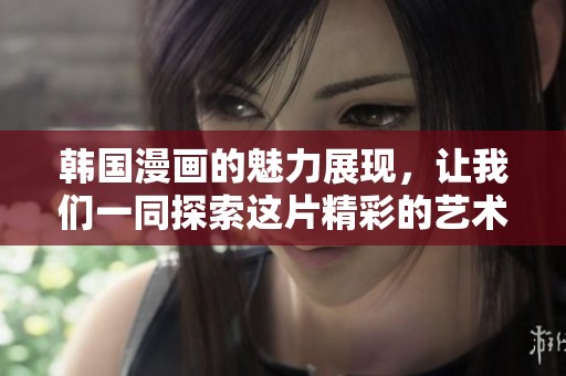 韩国漫画的魅力展现，让我们一同探索这片精彩的艺术世界