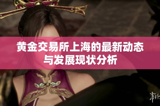 黄金交易所上海的最新动态与发展现状分析