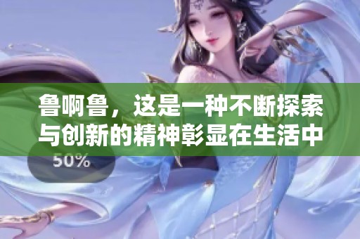 鲁啊鲁，这是一种不断探索与创新的精神彰显在生活中的每个角落。