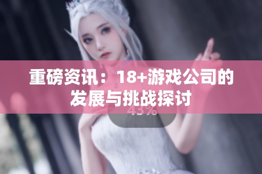 重磅资讯：18+游戏公司的发展与挑战探讨