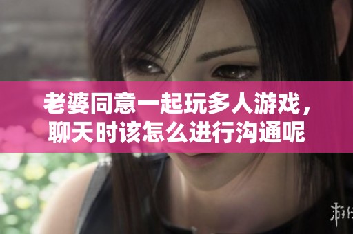 老婆同意一起玩多人游戏，聊天时该怎么进行沟通呢