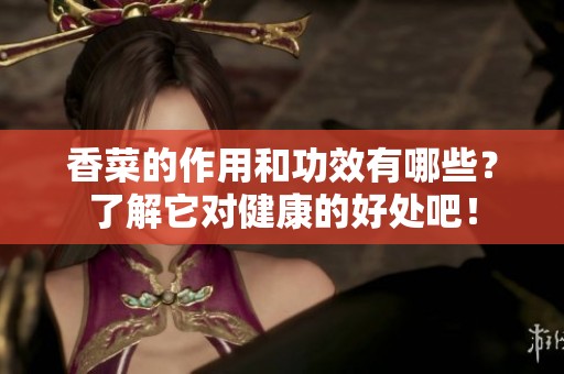 香菜的作用和功效有哪些？了解它对健康的好处吧！