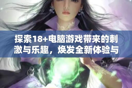 探索18+电脑游戏带来的刺激与乐趣，焕发全新体验与感受