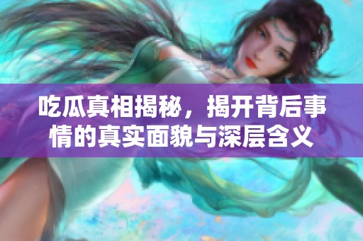 吃瓜真相揭秘，揭开背后事情的真实面貌与深层含义