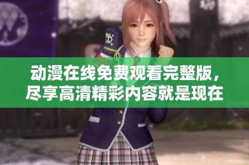 动漫在线免费观看完整版，尽享高清精彩内容就是现在！