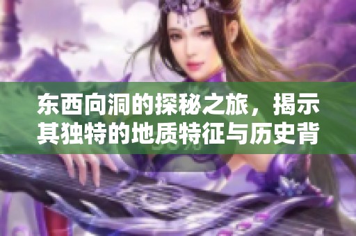 东西向洞的探秘之旅，揭示其独特的地质特征与历史背景