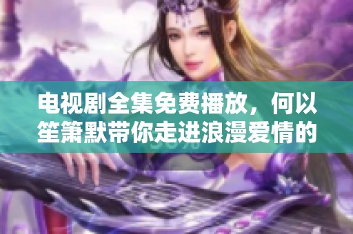电视剧全集免费播放，何以笙箫默带你走进浪漫爱情的世界