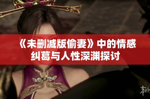 《未删减版偷妻》中的情感纠葛与人性深渊探讨
