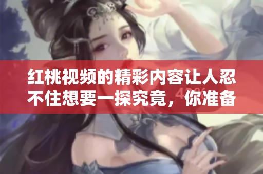 红桃视频的精彩内容让人忍不住想要一探究竟，你准备好了吗