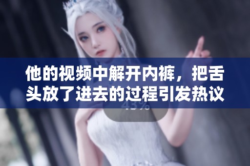 他的视频中解开内裤，把舌头放了进去的过程引发热议