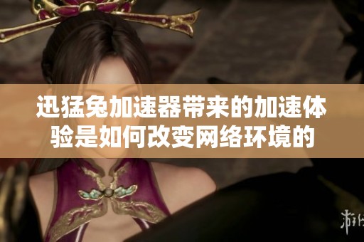 迅猛兔加速器带来的加速体验是如何改变网络环境的