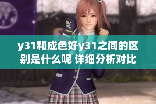 y31和成色好y31之间的区别是什么呢 详细分析对比这两款产品的特点