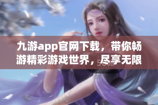 九游app官网下载，带你畅游精彩游戏世界，尽享无限乐趣与精彩体验