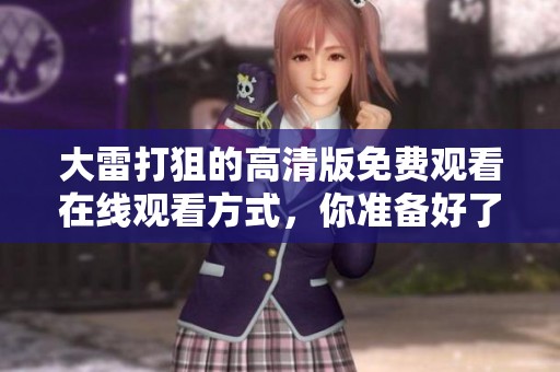 大雷打狙的高清版免费观看在线观看方式，你准备好了吗