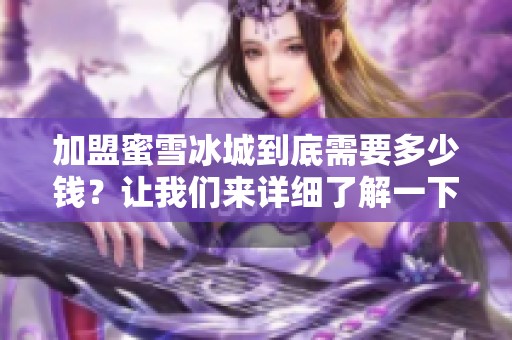 加盟蜜雪冰城到底需要多少钱？让我们来详细了解一下相关费用和投资情况。