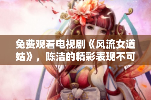 免费观看电视剧《风流女道姑》，陈洁的精彩表现不可错过