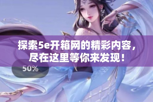 探索5e开箱网的精彩内容，尽在这里等你来发现！