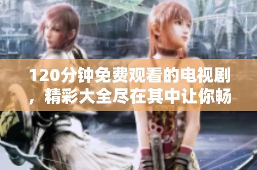120分钟免费观看的电视剧，精彩大全尽在其中让你畅享剧集乐趣