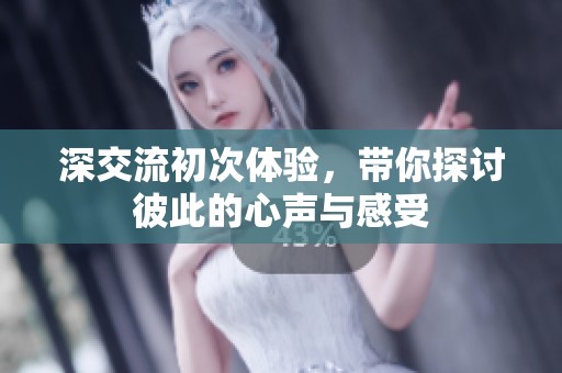 深交流初次体验，带你探讨彼此的心声与感受