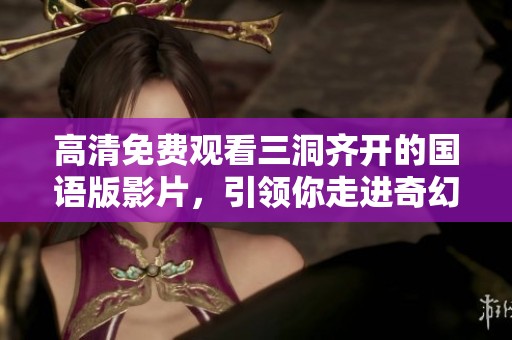 高清免费观看三洞齐开的国语版影片，引领你走进奇幻的故事世界