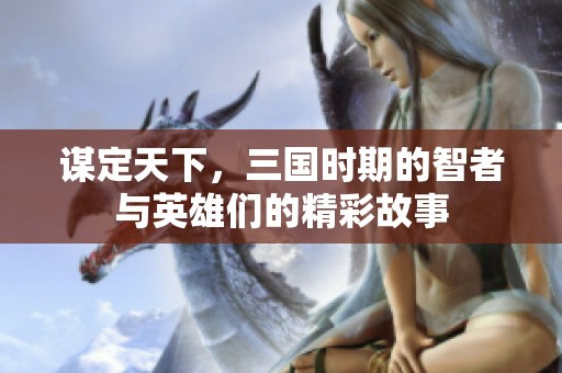 谋定天下，三国时期的智者与英雄们的精彩故事