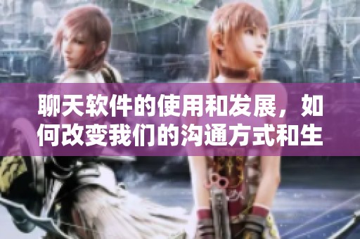 聊天软件的使用和发展，如何改变我们的沟通方式和生活方式