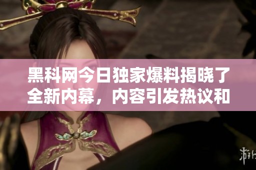 黑科网今日独家爆料揭晓了全新内幕，内容引发热议和讨论，敬请关注！