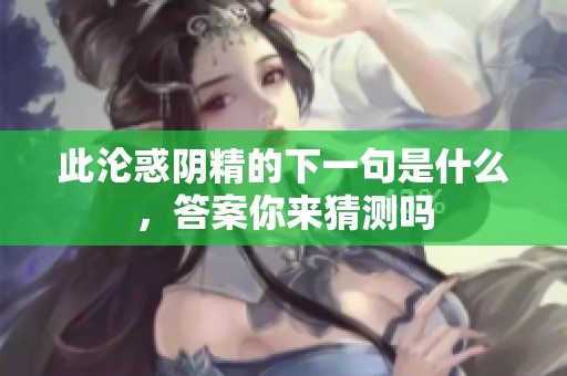 此沦惑阴精的下一句是什么，答案你来猜测吗