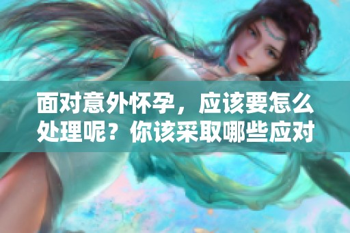 面对意外怀孕，应该要怎么处理呢？你该采取哪些应对措施？
