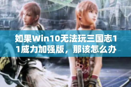 如果Win10无法玩三国志11威力加强版，那该怎么办呢？如何解决玩不了三国志11威力的问题呢